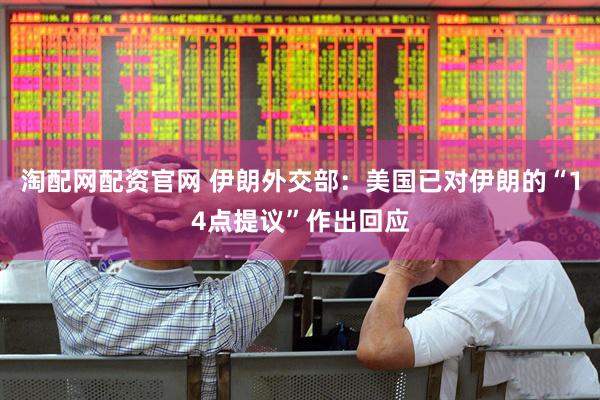 淘配网配资官网 伊朗外交部：美国已对伊朗的“14点提议”作出回应