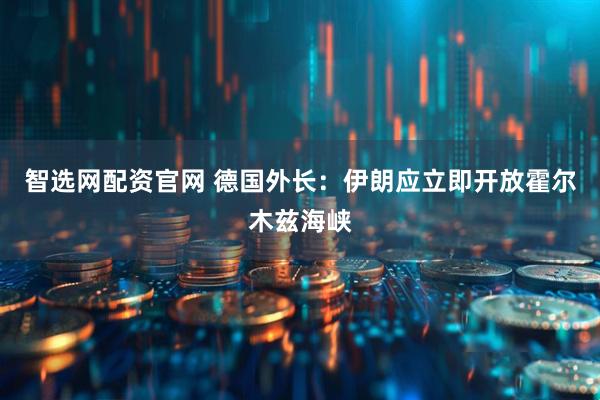 智选网配资官网 德国外长：伊朗应立即开放霍尔木兹海峡