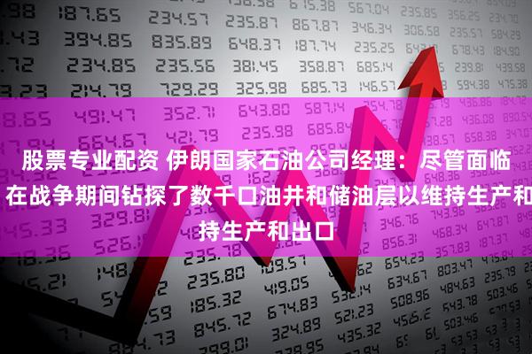 股票专业配资 伊朗国家石油公司经理：尽管面临威胁 在战争期间钻探了数千口油井和储油层以维持生产和出口