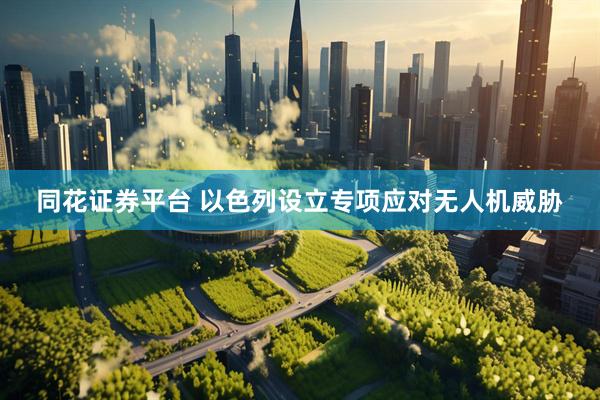 同花证券平台 以色列设立专项应对无人机威胁