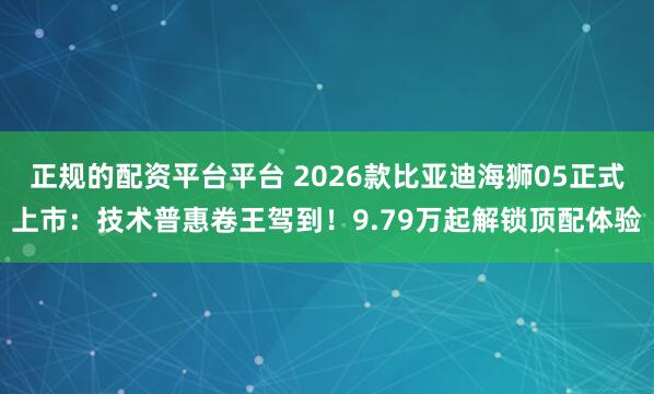 正规的配资平台平台 2026款比亚迪海狮05正式上市:技术普惠卷王驾到!9.79万起解锁顶配体验