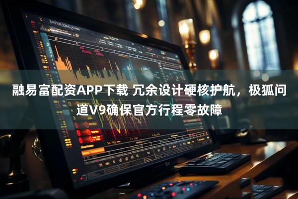 融易富配资APP下载 冗余设计硬核护航，极狐问道V9确保官方行程零故障