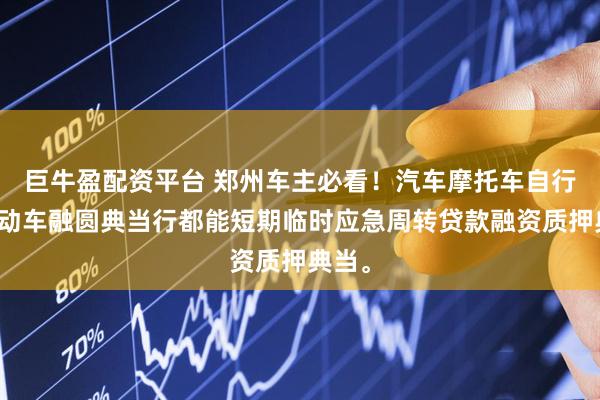 巨牛盈配资平台 郑州车主必看！汽车摩托车自行车电动车融圆典当行都能短期临时应急周转贷款融资质押典当。