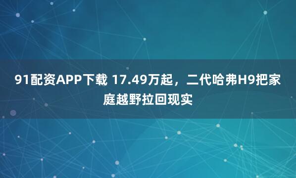 91配资APP下载 17.49万起，二代哈弗H9把家庭越野拉回现实