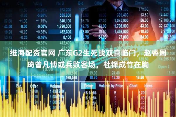 维海配资官网 广东G2生死战双喜临门，赵睿周琦曾凡博或兵败客场，杜锋成竹在胸