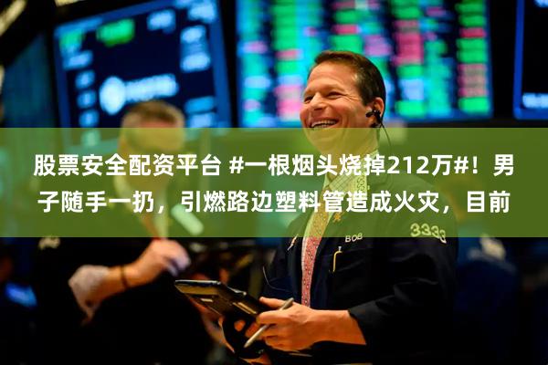 股票安全配资平台 #一根烟头烧掉212万#！男子随手一扔，引燃路边塑料管造成火灾，目前