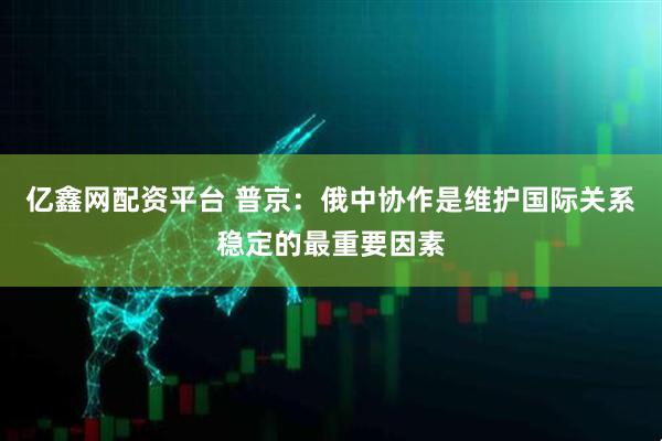 亿鑫网配资平台 普京：俄中协作是维护国际关系稳定的最重要因素