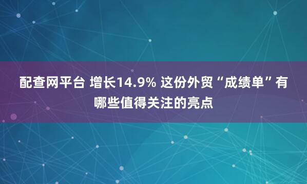 配查网平台 增长14.9% 这份外贸“成绩单”有哪些值得关注的亮点