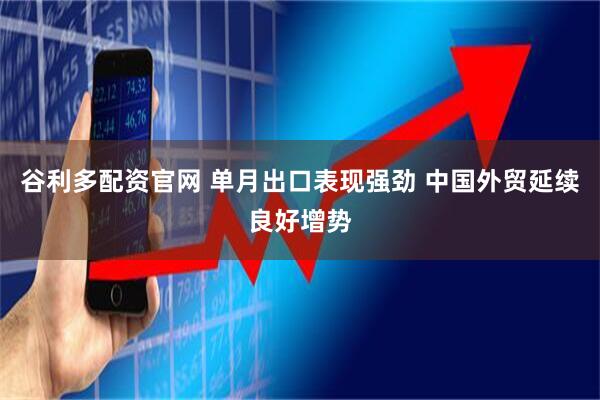 谷利多配资官网 单月出口表现强劲 中国外贸延续良好增势