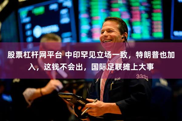 股票杠杆网平台 中印罕见立场一致，特朗普也加入，这钱不会出，国际足联摊上大事