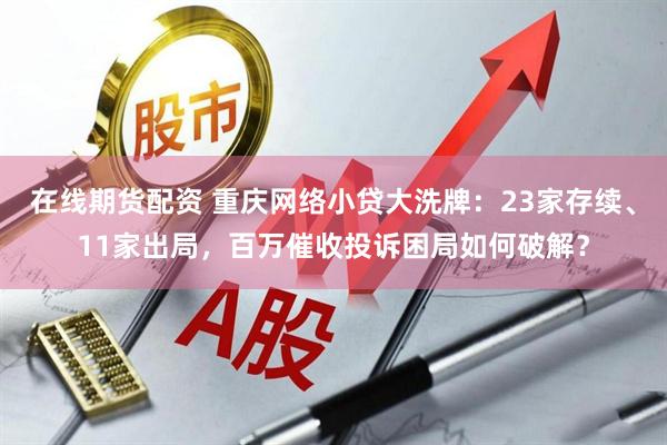 在线期货配资 重庆网络小贷大洗牌：23家存续、11家出局，百万催收投诉困局如何破解？