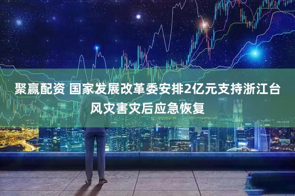 聚赢配资 国家发展改革委安排2亿元支持浙江台风灾害灾后应急恢复