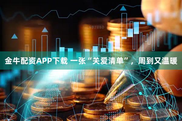 金牛配资APP下载 一张“关爱清单”，周到又温暖