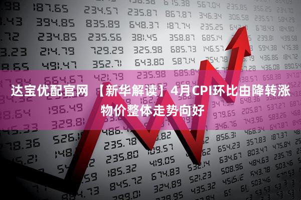达宝优配官网 【新华解读】4月CPI环比由降转涨 物价整体走势向好