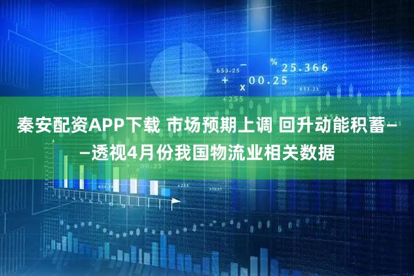 秦安配资APP下载 市场预期上调 回升动能积蓄——透视4月份我国物流业相关数据