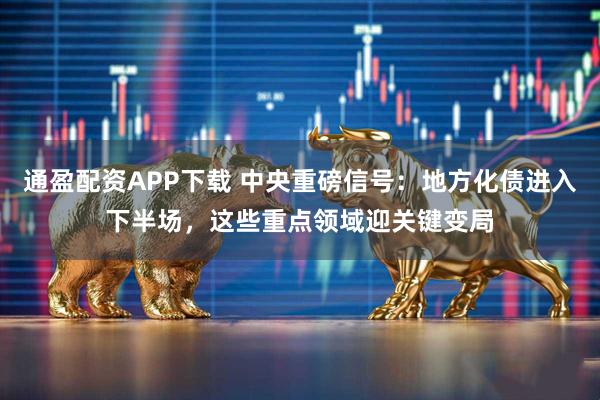 通盈配资APP下载 中央重磅信号：地方化债进入下半场，这些重点领域迎关键变局