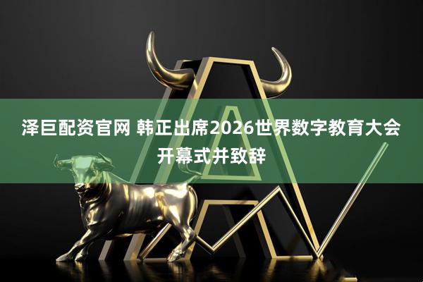 泽巨配资官网 韩正出席2026世界数字教育大会开幕式并致辞