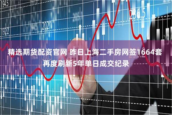 精选期货配资官网 昨日上海二手房网签1664套 再度刷新5年单日成交纪录