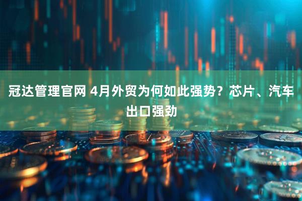 冠达管理官网 4月外贸为何如此强势？芯片、汽车出口强劲