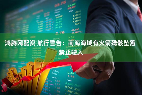 鸿腾网配资 航行警告：南海海域有火箭残骸坠落 禁止驶入