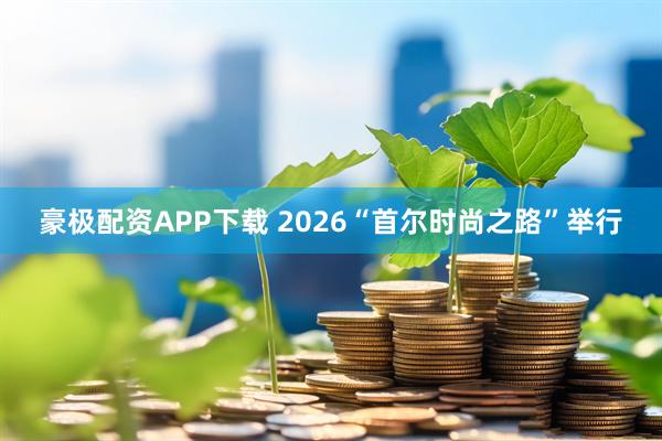 豪极配资APP下载 2026“首尔时尚之路”举行