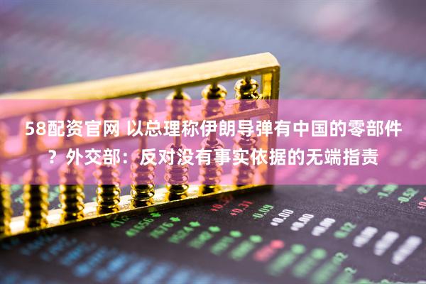58配资官网 以总理称伊朗导弹有中国的零部件？外交部：反对没有事实依据的无端指责
