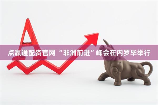 点赢通配资官网 “非洲前进”峰会在内罗毕举行