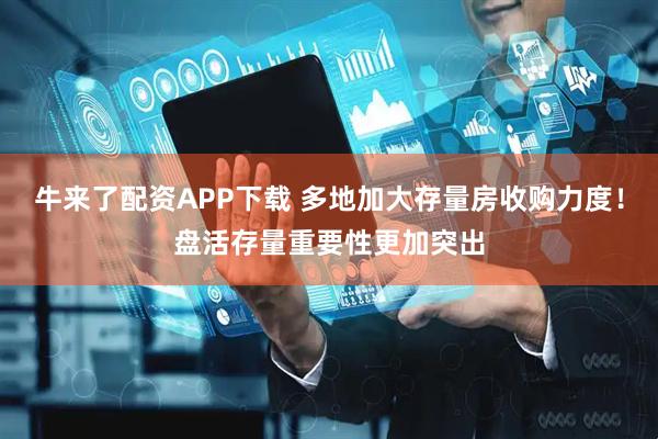 牛来了配资APP下载 多地加大存量房收购力度!盘活存量重要性更加突出