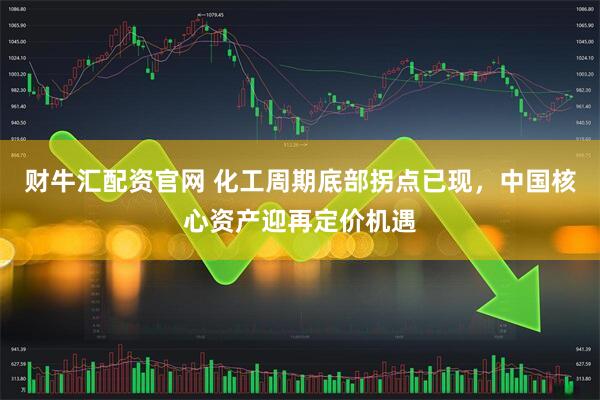 财牛汇配资官网 化工周期底部拐点已现，中国核心资产迎再定价机遇