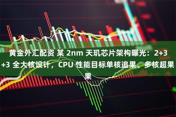 黄金外汇配资 某 2nm 天玑芯片架构曝光：2+3+3 全大核设计，CPU 性能目标单核追果、多核超果