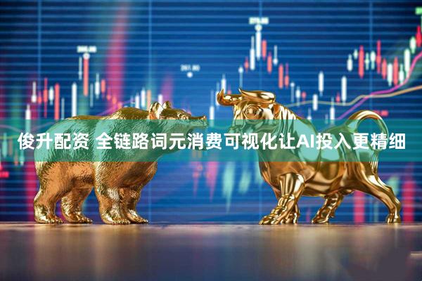 俊升配资 全链路词元消费可视化让AI投入更精细