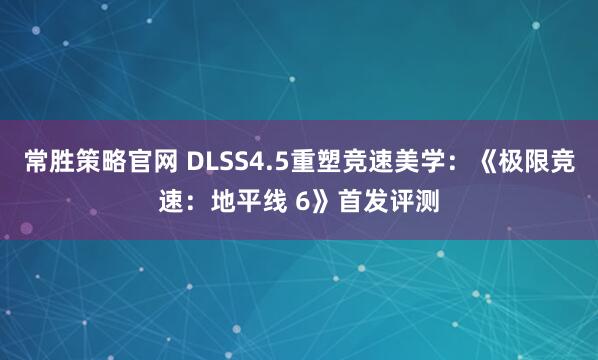 常胜策略官网 DLSS4.5重塑竞速美学:《极限竞速:地平线 6》首发评测