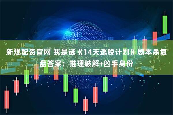 新规配资官网 我是谜《14天逃脱计划》剧本杀复盘答案:推理破解+凶手身份