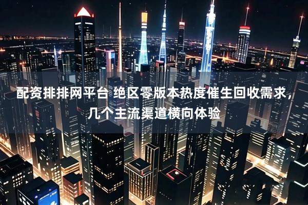 配资排排网平台 绝区零版本热度催生回收需求,几个主流渠道横向体验