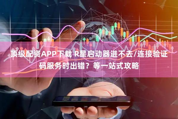 顶级配资APP下载 R星启动器进不去/连接验证码服务时出错？等一站式攻略