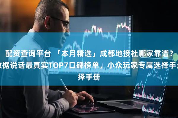 配资查询平台 「本月精选」成都地接社哪家靠谱？数据说话最真实TOP7口碑榜单，小众玩家专属选择手册