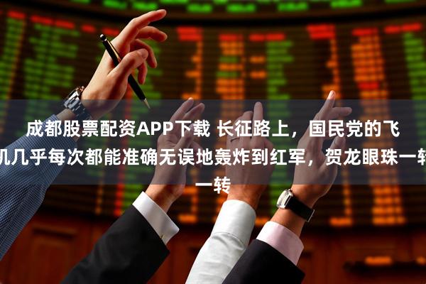 成都股票配资APP下载 长征路上，国民党的飞机几乎每次都能准确无误地轰炸到红军，贺龙眼珠一转