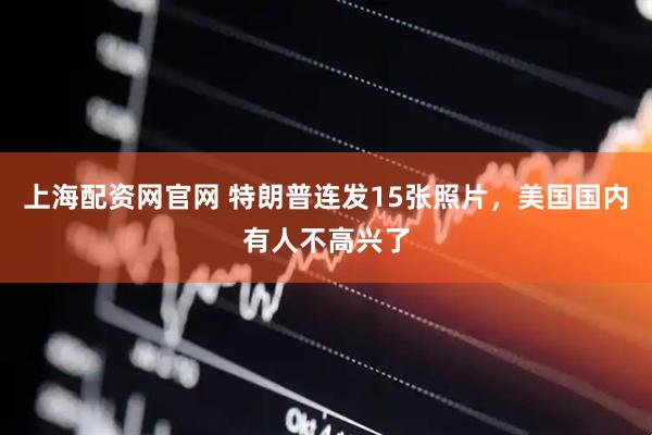 上海配资网官网 特朗普连发15张照片，美国国内有人不高兴了