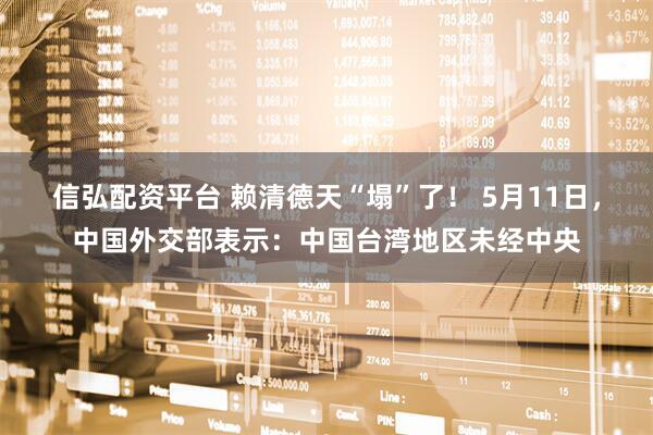 信弘配资平台 赖清德天“塌”了！ 5月11日，中国外交部表示：中国台湾地区未经中央