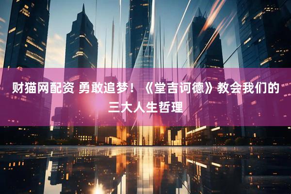 财猫网配资 勇敢追梦！《堂吉诃德》教会我们的三大人生哲理